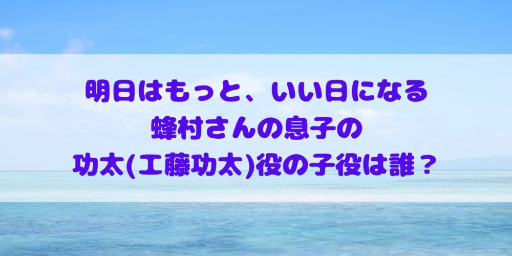 「明日はもっと、いい日になる」に出演の蜂村さんの息子の功太(工藤功太)役は誰？　三浦綺羅