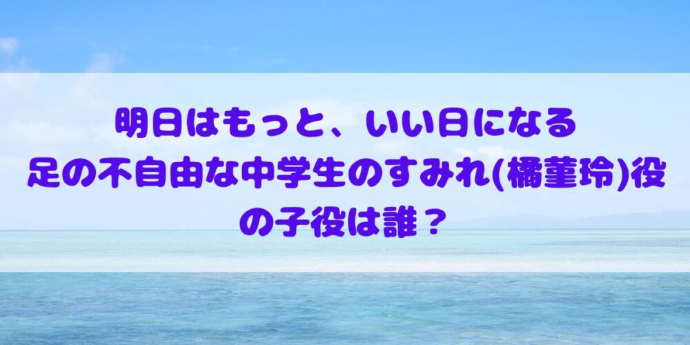 「明日はもっと、いい日になる」足の不自由な中学生のすみれ(橘菫玲)役の子役は誰？プロフィールやその他出演作品の確認！