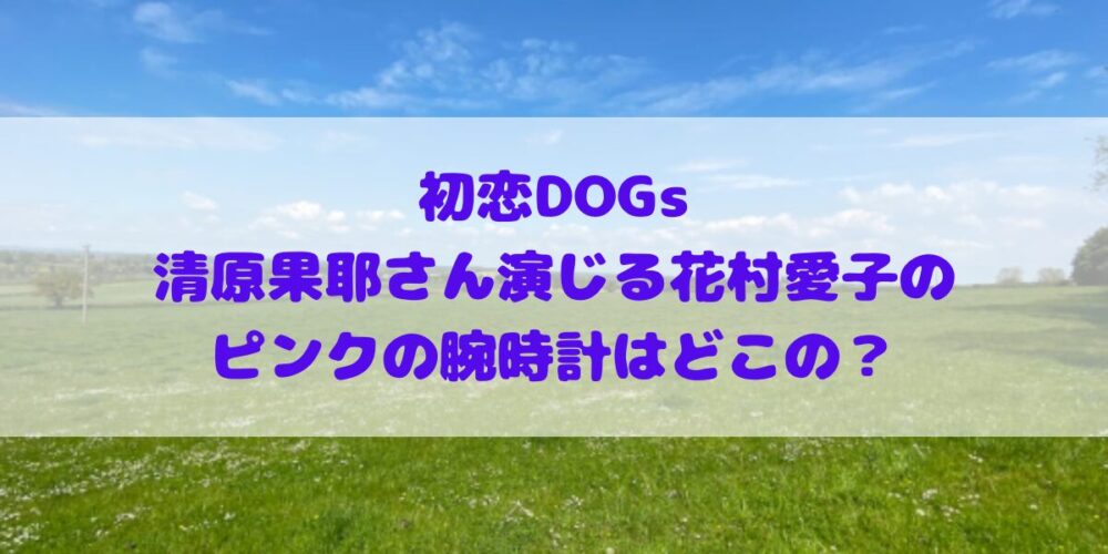 「初恋DOGs」清原果耶さん演じる花村愛子のピンクの腕時計はどこの？