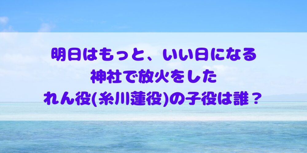 明日はもっと、いい日になるに出演の神社で放火をした、れん君役(糸川蓮役)の子役は誰？　正垣湊都
