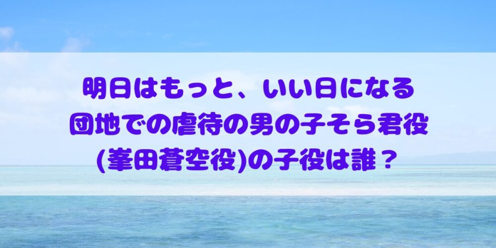 「明日はもっと、いい日になる」団地での虐待の男の子そら君役(峯田蒼空役)の子役は誰？プロフィールやその他出演作品の確認！