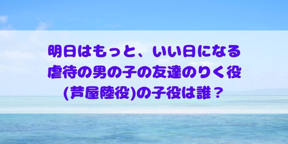 「明日はもっと、いい日になる」団地での虐待の男の子りく役(芦屋陸役)の子役は誰？プロフィールやその他出演作品の確認！