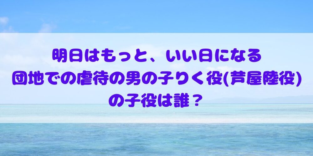 「明日はもっと、いい日になる」団地での虐待の男の子りく役(芦屋陸役)の子役は誰？プロフィールやその他出演作品の確認！