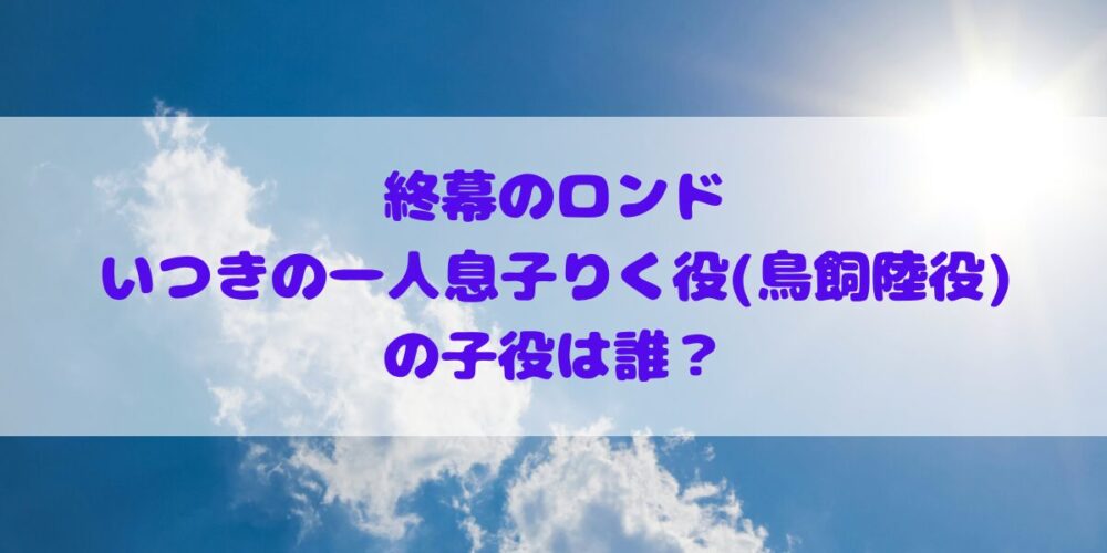 「終幕のロンド」いつきの一人息子りく役(鳥飼陸役)の子役は誰？永瀬矢紘さんのプロフィールやその他出演作品の確認！